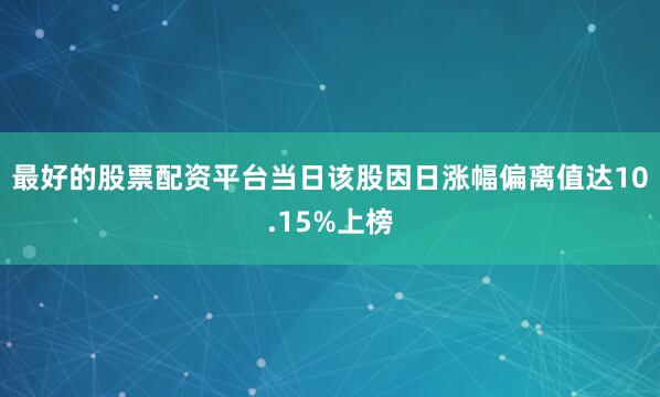 最好的股票配资平台当日该股因日涨幅偏离值达10.15%上榜