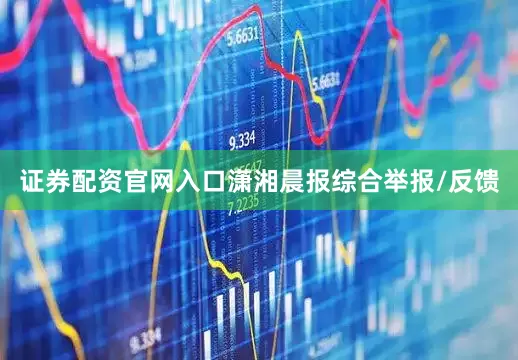 证券配资官网入口潇湘晨报综合举报/反馈