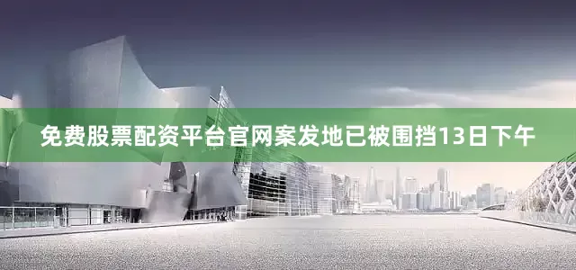 免费股票配资平台官网案发地已被围挡13日下午