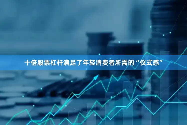 十倍股票杠杆满足了年轻消费者所需的“仪式感”