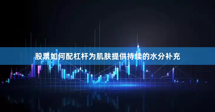 股票如何配杠杆为肌肤提供持续的水分补充