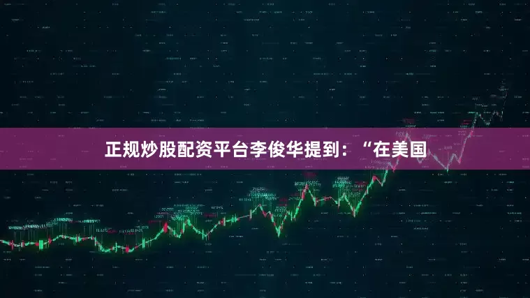 正规炒股配资平台李俊华提到：“在美国
