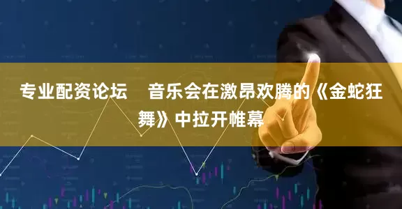 专业配资论坛    音乐会在激昂欢腾的《金蛇狂舞》中拉开帷幕