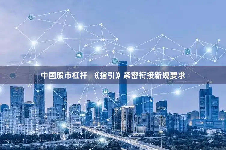 中国股市杠杆  《指引》紧密衔接新规要求