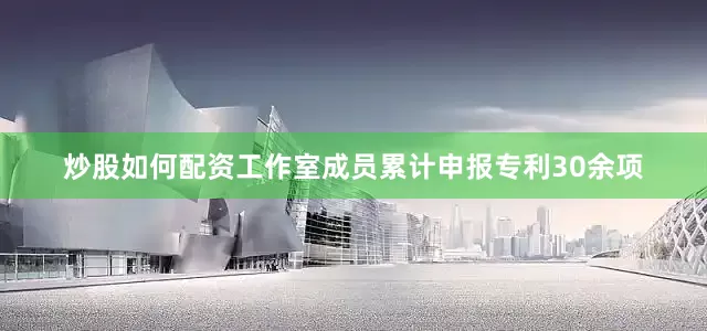 炒股如何配资工作室成员累计申报专利30余项