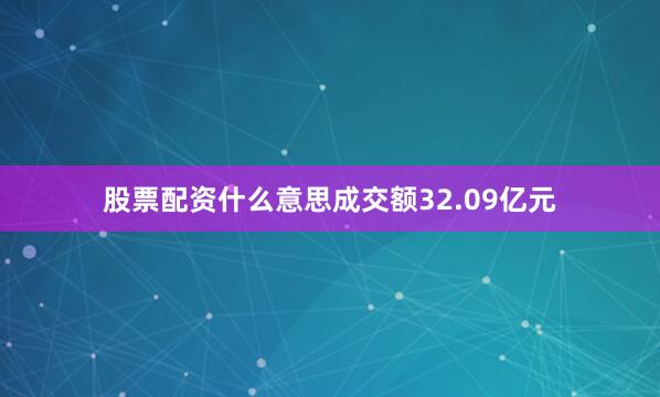 股票配资什么意思成交额32.09亿元