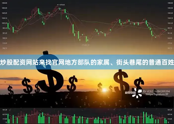 炒股配资网站来找官网地方部队的家属、街头巷尾的普通百姓