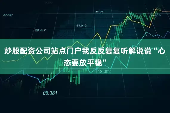 炒股配资公司站点门户我反反复复听解说说“心态要放平稳”
