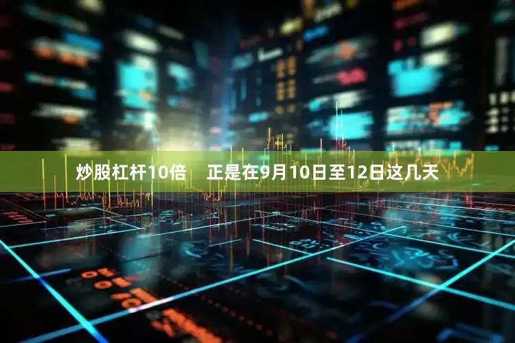 炒股杠杆10倍    正是在9月10日至12日这几天