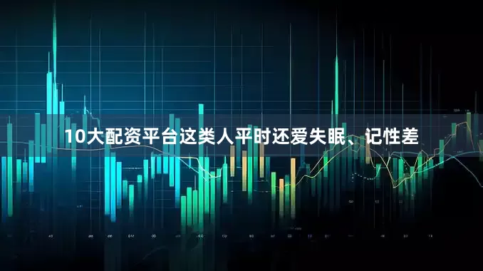 10大配资平台这类人平时还爱失眠、记性差