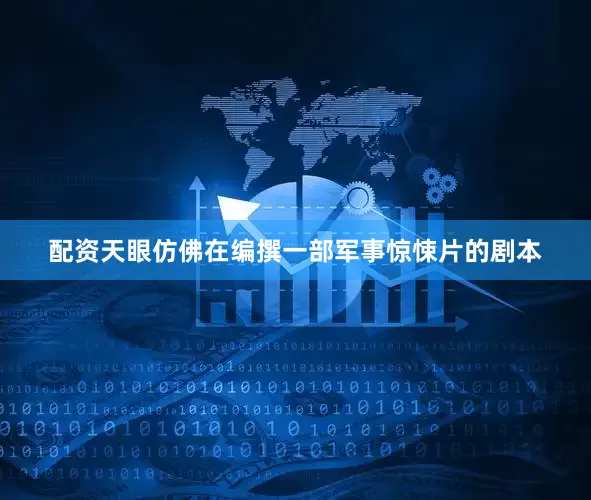 配资天眼仿佛在编撰一部军事惊悚片的剧本