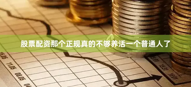 股票配资那个正规真的不够养活一个普通人了