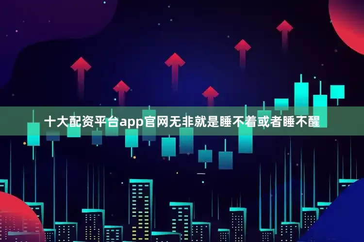 十大配资平台app官网无非就是睡不着或者睡不醒