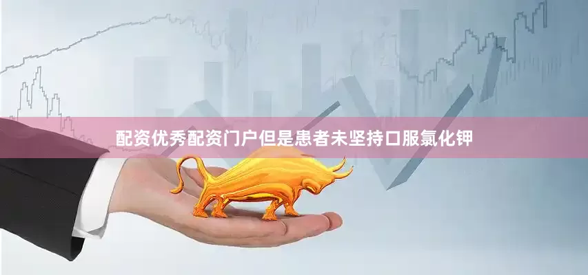 配资优秀配资门户但是患者未坚持口服氯化钾