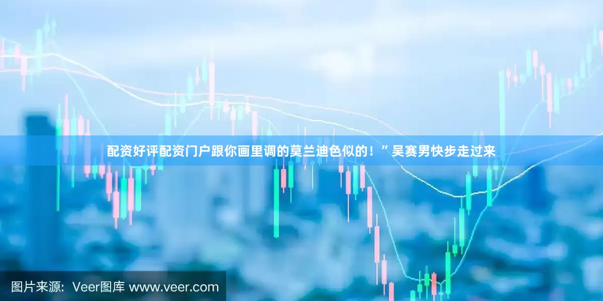 配资好评配资门户跟你画里调的莫兰迪色似的！”吴赛男快步走过来