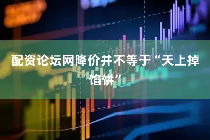 配资论坛网降价并不等于“天上掉馅饼”