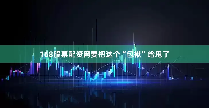 168股票配资网要把这个“包袱”给甩了