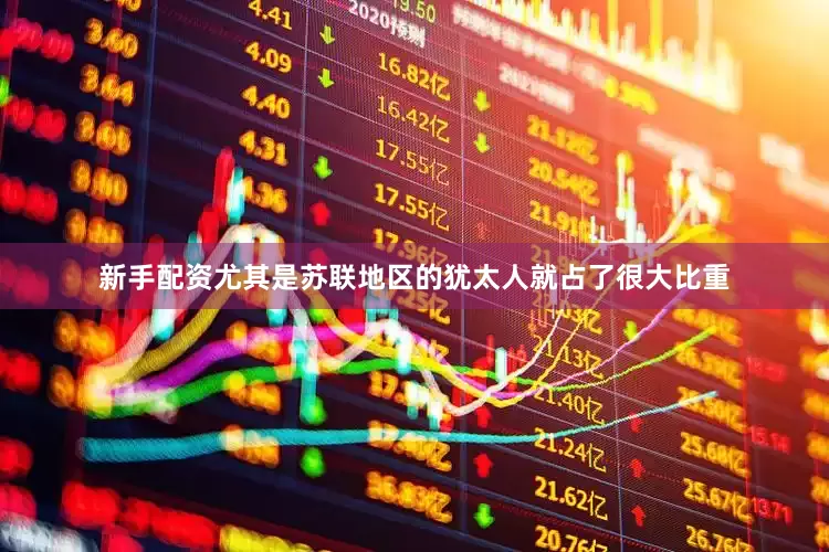 新手配资尤其是苏联地区的犹太人就占了很大比重