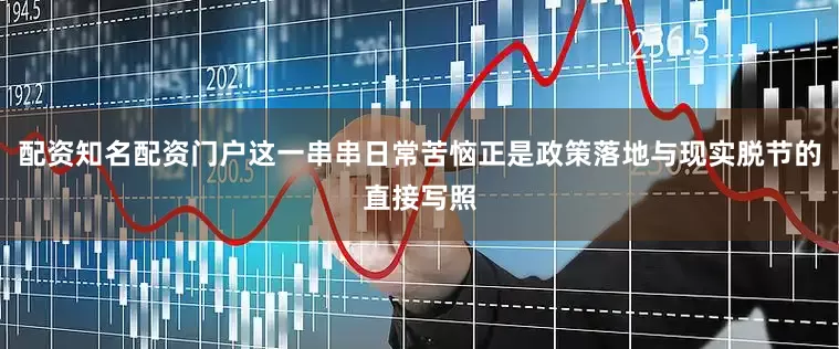 配资知名配资门户这一串串日常苦恼正是政策落地与现实脱节的直接写照