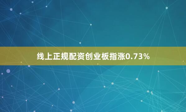 线上正规配资创业板指涨0.73%