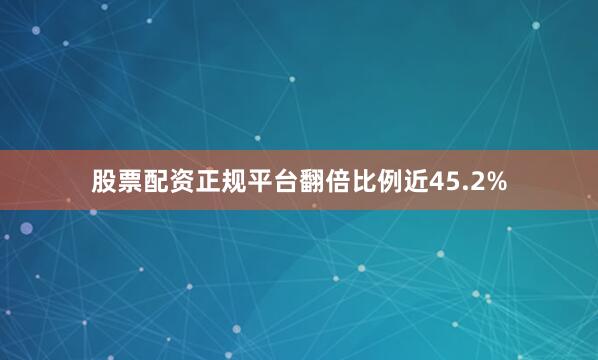 股票配资正规平台翻倍比例近45.2%
