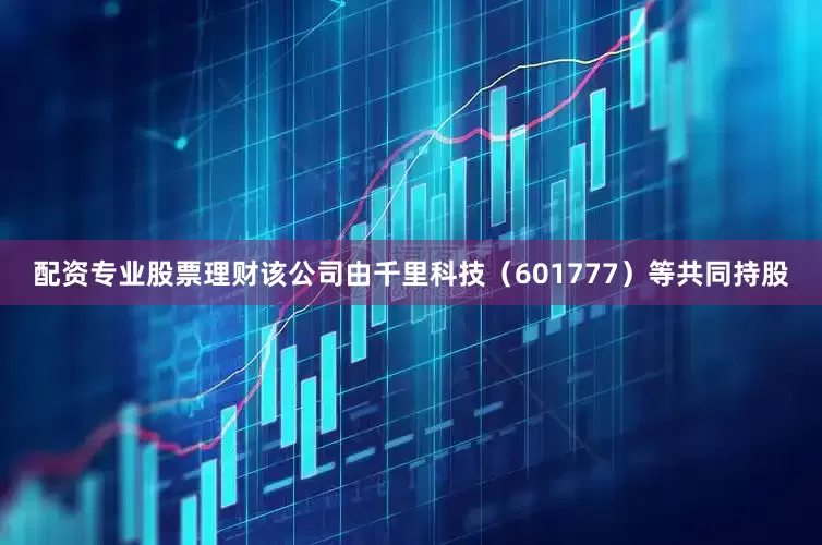 配资专业股票理财该公司由千里科技（601777）等共同持股